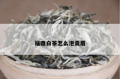 福鼎白茶怎么泡贡眉