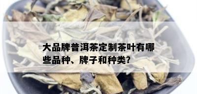 大品牌普洱茶定制茶叶有哪些品种、牌子和种类？