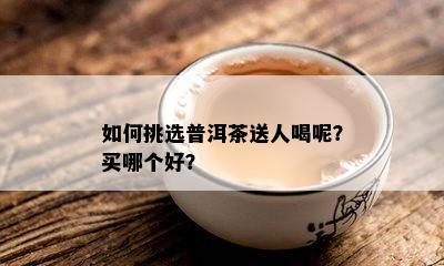 如何挑选普洱茶送人喝呢？买哪个好？