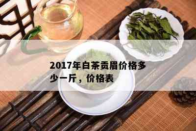 2017年白茶贡眉价格多少一斤，价格表