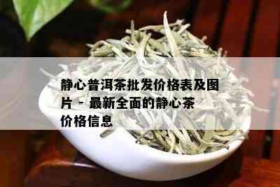 静心普洱茶批发价格表及图片 - 最新全面的静心茶价格信息