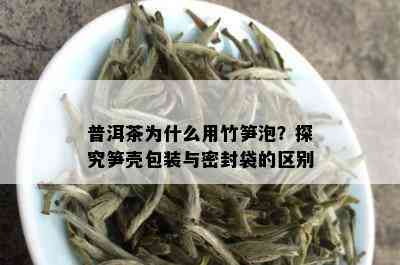 普洱茶为什么用竹笋泡？探究笋壳包装与密封袋的区别