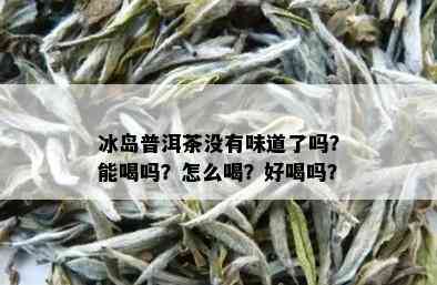 冰岛普洱茶没有味道了吗？能喝吗？怎么喝？好喝吗？