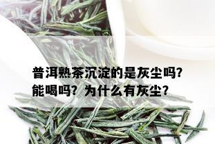 普洱熟茶沉淀的是灰尘吗？能喝吗？为什么有灰尘？