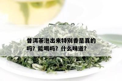 普洱茶泡出来特别香是真的吗？能喝吗？什么味道？