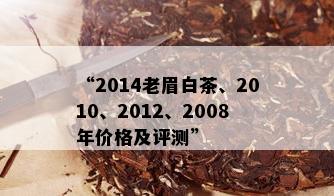 “2014老眉白茶、2010、2012、2008年价格及评测”