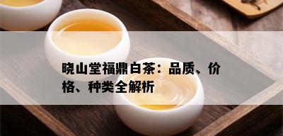 晓山堂福鼎白茶：品质、价格、种类全解析