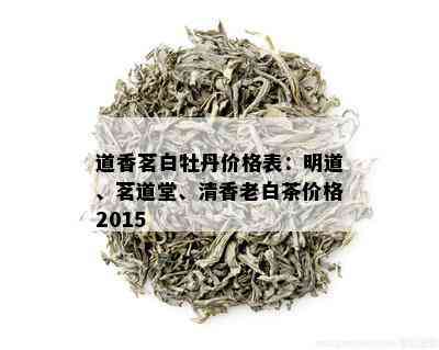 道香茗白牡丹价格表：明道、茗道堂、清香老白茶价格2015