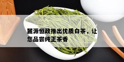 麓源恒政推出优质白茶，让您品尝纯正茶香