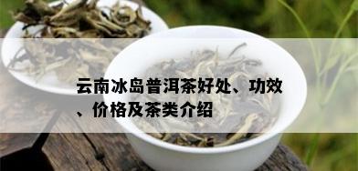 云南冰岛普洱茶好处、功效、价格及茶类介绍