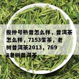 俊仲号熟普怎么样，普洱茶怎么样，7153生茶，老树普洱茶2013，7698老树普洱茶。