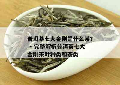 普洱茶七大金刚是什么茶？ - 完整解析普洱茶七大金刚茶叶种类和茶类