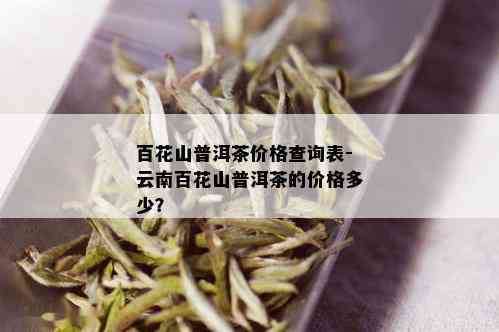 百花山普洱茶价格查询表-云南百花山普洱茶的价格多少？