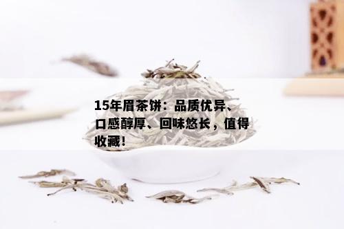 15年眉茶饼：品质优异、口感醇厚、回味悠长，值得收藏！