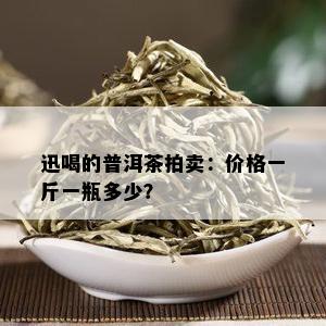 迅喝的普洱茶拍卖：价格一斤一瓶多少？