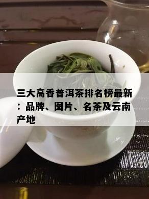 三大高香普洱茶排名榜最新：品牌、图片、名茶及云南产地