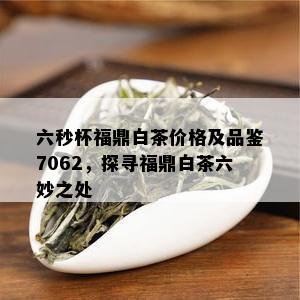 六秒杯福鼎白茶价格及品鉴7062，探寻福鼎白茶六妙之处