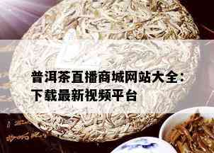 普洱茶直播商城网站大全：下载最新视频平台