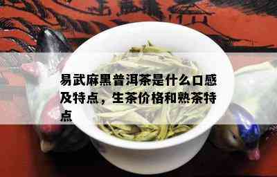 易武麻黑普洱茶是什么口感及特点，生茶价格和熟茶特点