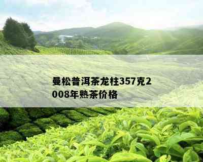 曼松普洱茶龙柱357克2008年熟茶价格