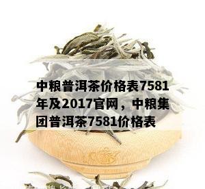 中粮普洱茶价格表7581年及2017官网，中粮集团普洱茶7581价格表