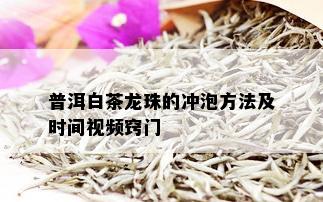 普洱白茶龙珠的冲泡方法及时间视频窍门