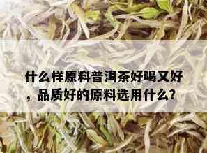 什么样原料普洱茶好喝又好，品质好的原料选用什么？