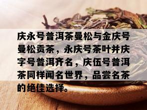 庆永号普洱茶曼松与金庆号曼松贡茶，永庆号茶叶并庆字号普洱齐名，庆伍号普洱茶同样闻名世界，品尝名茶的绝佳选择。