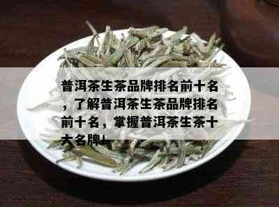 普洱茶生茶品牌排名前十名，了解普洱茶生茶品牌排名前十名，掌握普洱茶生茶十大名牌！