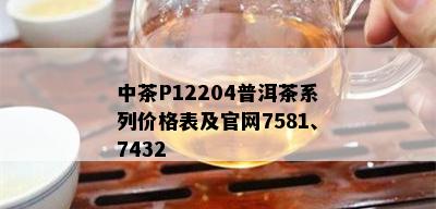 中茶P12204普洱茶系列价格表及官网7581、7432