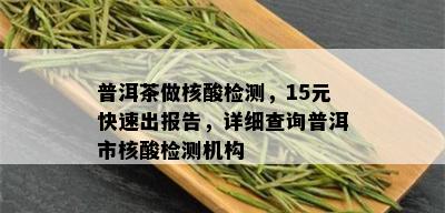 普洱茶做核酸检测，15元快速出报告，详细查询普洱市核酸检测机构