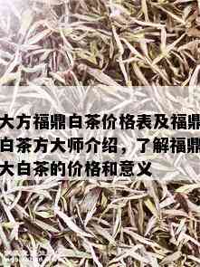 大方福鼎白茶价格表及福鼎白茶方大师介绍，了解福鼎大白茶的价格和意义