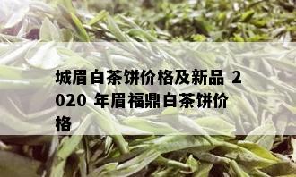 城眉白茶饼价格及新品 2020 年眉福鼎白茶饼价格