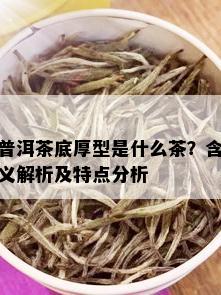 普洱茶底厚型是什么茶？含义解析及特点分析