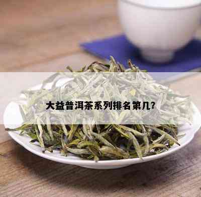 大益普洱茶系列排名第几？