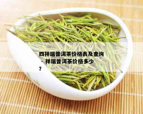 四祥瑞普洱茶价格表及查询 - 祥瑞普洱茶价格多少？