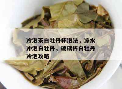 冷泡茶白牡丹杯泡法，凉水冲泡白牡丹，玻璃杯白牡丹冷泡攻略