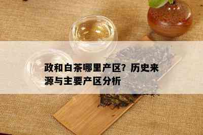 政和白茶哪里产区？历史来源与主要产区分析