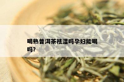 喝熟普洱茶祛湿吗孕妇能喝吗？