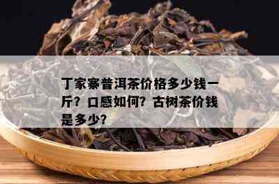 丁家寨普洱茶价格多少钱一斤？口感如何？古树茶价钱是多少？