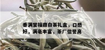 香满堂福鼎白茶礼盒，口感好，满毫丰富，茶厂信誉高