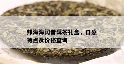 邦海海阔普洱茶礼盒，口感特点及价格查询