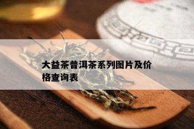 大益茶普洱茶系列图片及价格查询表