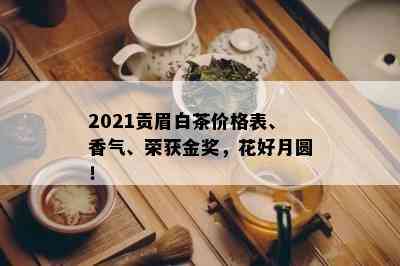 2021贡眉白茶价格表、香气、荣获金奖，花好月圆！