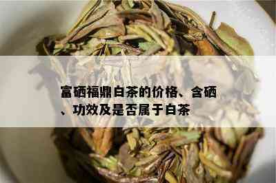 富硒福鼎白茶的价格、含硒、功效及是否属于白茶