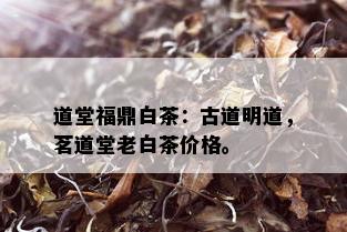 道堂福鼎白茶：古道明道，茗道堂老白茶价格。