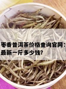 枣香普洱茶价格查询官网：最新一斤多少钱？