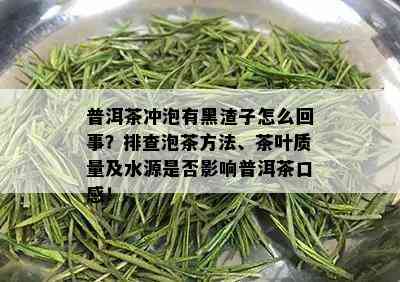 普洱茶冲泡有黑渣子怎么回事？排查泡茶方法、茶叶质量及水源是否影响普洱茶口感！