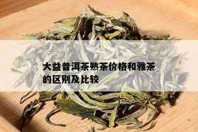 大益普洱茶熟茶价格和雅茶的区别及比较