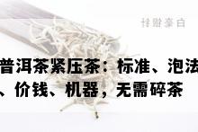 普洱茶紧压茶：标准、泡法、价钱、机器，无需碎茶